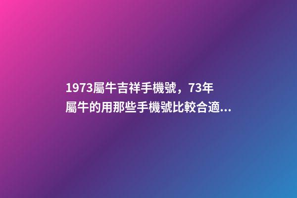 1973屬牛吉祥手機號，73年屬牛的用那些手機號比較合適？ 屬牛最佳手機尾號-第1張-觀點-玄機派